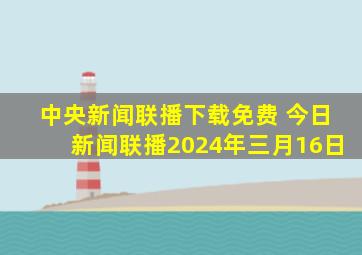 中央新闻联播下载免费 今日新闻联播2024年三月16日